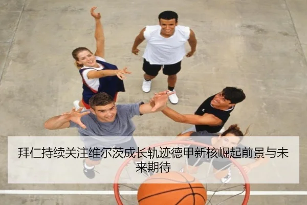 拜仁持续关注维尔茨成长轨迹德甲新核崛起前景与未来期待